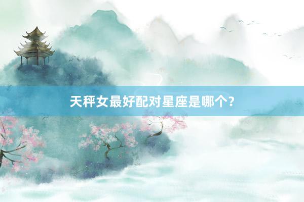 天秤女最好配对星座是哪个？