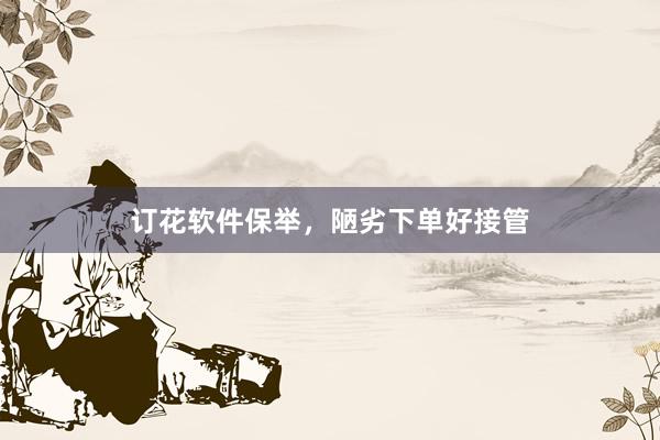 订花软件保举，陋劣下单好接管