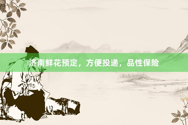 济南鲜花预定，方便投递，品性保险